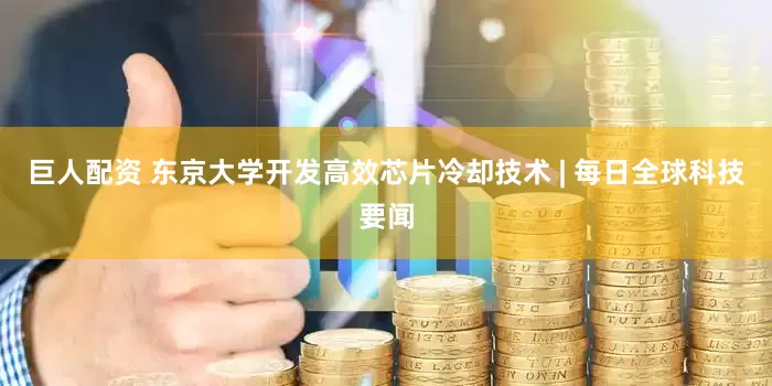 巨人配资 东京大学开发高效芯片冷却技术 | 每日全球科技要闻
