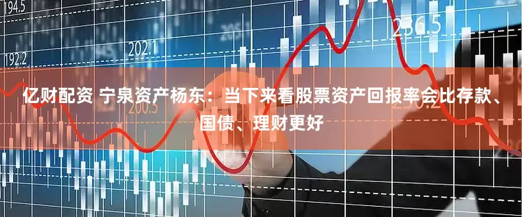 亿财配资 宁泉资产杨东：当下来看股票资产回报率会比存款、国债、理财更好