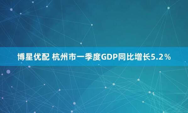 博星优配 杭州市一季度GDP同比增长5.2％