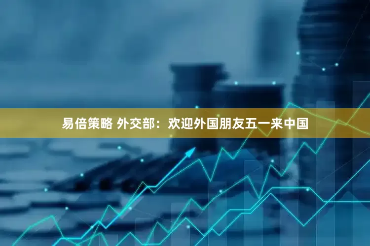 易倍策略 外交部：欢迎外国朋友五一来中国