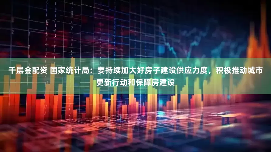 千层金配资 国家统计局：要持续加大好房子建设供应力度，积极推动城市更新行动和保障房建设
