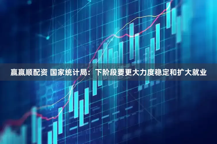 赢赢顺配资 国家统计局：下阶段要更大力度稳定和扩大就业