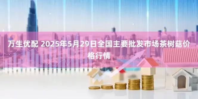 万生优配 2025年5月29日全国主要批发市场茶树菇价格行情