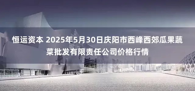 恒运资本 2025年5月30日庆阳市西峰西郊瓜果蔬菜批发有限责任公司价格行情