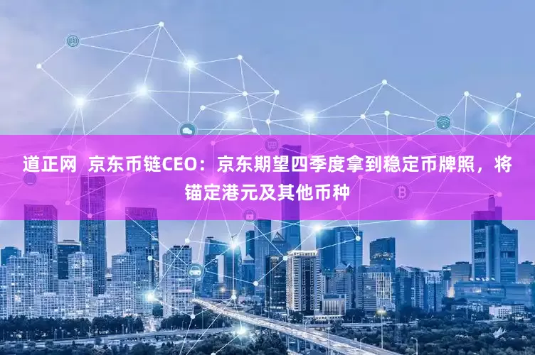 道正网  京东币链CEO：京东期望四季度拿到稳定币牌照，将锚定港元及其他币种