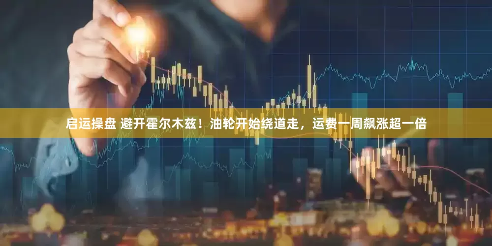 启运操盘 避开霍尔木兹！油轮开始绕道走，运费一周飙涨超一倍