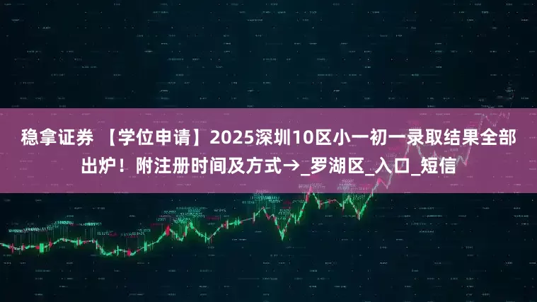 稳拿证券 【学位申请】2025深圳10区小一初一录取结果全部出炉！附注册时间及方式→_罗湖区_入口_短信