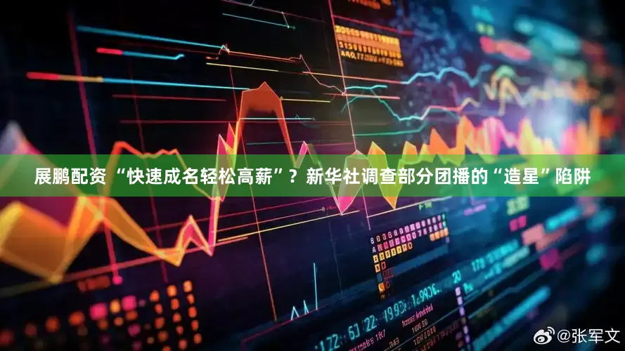 展鹏配资 “快速成名轻松高薪”？新华社调查部分团播的“造星”陷阱