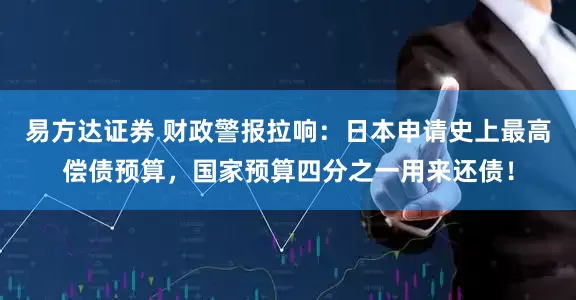 易方达证券 财政警报拉响：日本申请史上最高偿债预算，国家预算四分之一用来还债！