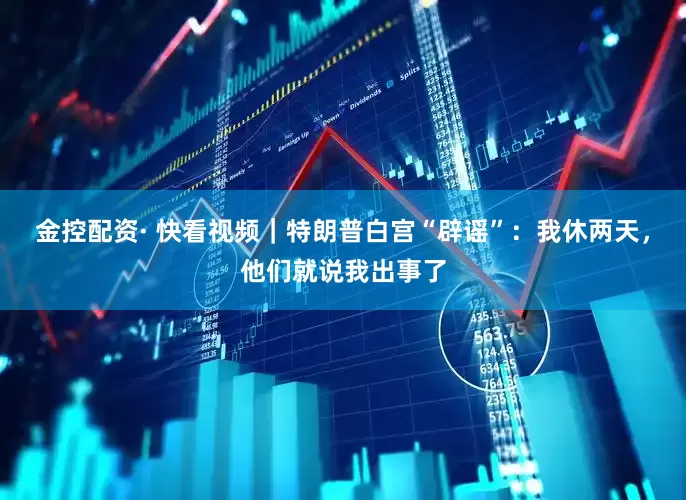 金控配资· 快看视频｜特朗普白宫“辟谣”：我休两天，他们就说我出事了