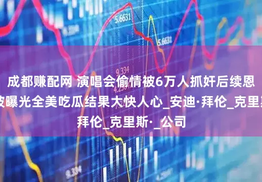 成都赚配网 演唱会偷情被6万人抓奸后续恩爱姿势被曝光全美吃瓜结果大快人心_安迪·拜伦_克里斯·_公司