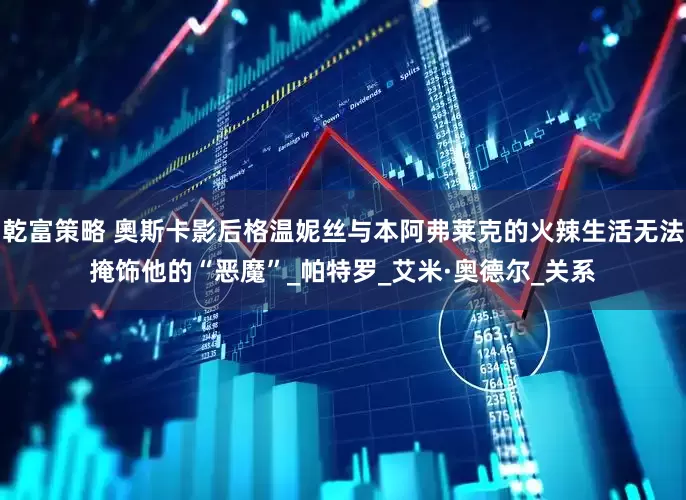 乾富策略 奧斯卡影后格温妮丝与本阿弗莱克的火辣生活无法掩饰他的“恶魔”_帕特罗_艾米·奥德尔_关系