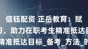 信钰配资 正岳教育：赋能高效学习，助力在职考生精准抵达目标_备考_方法_时间