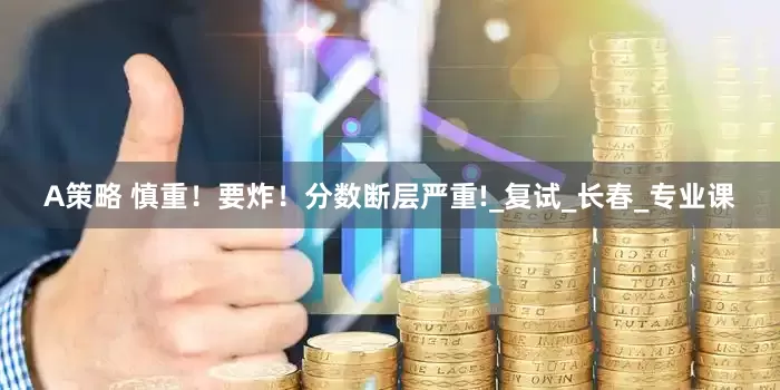 A策略 慎重！要炸！分数断层严重!_复试_长春_专业课