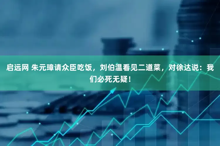 启远网 朱元璋请众臣吃饭，刘伯温看见二道菜，对徐达说：我们必死无疑！