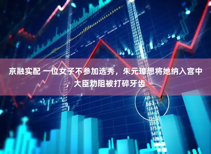 京融实配 一位女子不参加选秀，朱元璋想将她纳入宫中，大臣劝阻被打碎牙齿
