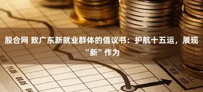 股合网 致广东新就业群体的倡议书：护航十五运，展现“新”作为