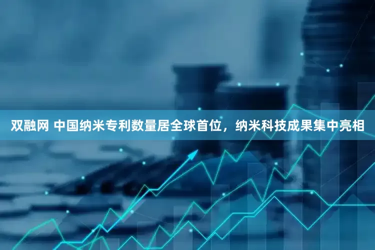 双融网 中国纳米专利数量居全球首位，纳米科技成果集中亮相
