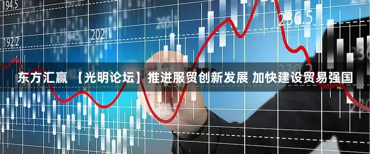 东方汇赢 【光明论坛】推进服贸创新发展 加快建设贸易强国