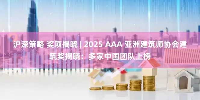 沪深策略 奖项揭晓 | 2025 AAA 亚洲建筑师协会建筑奖揭晓：多家中国团队上榜