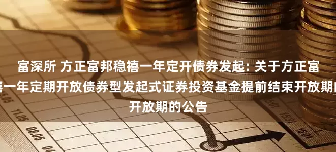 富深所 方正富邦稳禧一年定开债券发起: 关于方正富邦稳禧一年定期开放债券型发起式证券投资基金提前结束开放期的公告