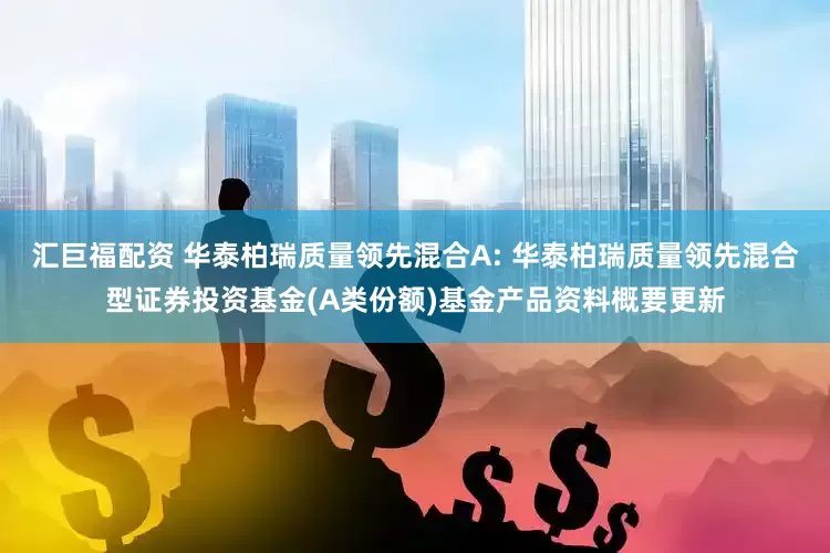 汇巨福配资 华泰柏瑞质量领先混合A: 华泰柏瑞质量领先混合型证券投资基金(A类份额)基金产品资料概要更新