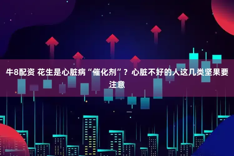 牛8配资 花生是心脏病“催化剂”？心脏不好的人这几类坚果要注意