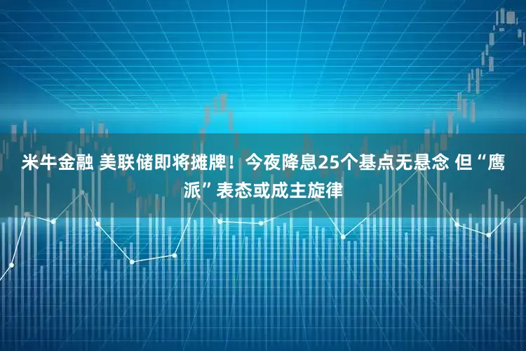 米牛金融 美联储即将摊牌！今夜降息25个基点无悬念 但“鹰派”表态或成主旋律
