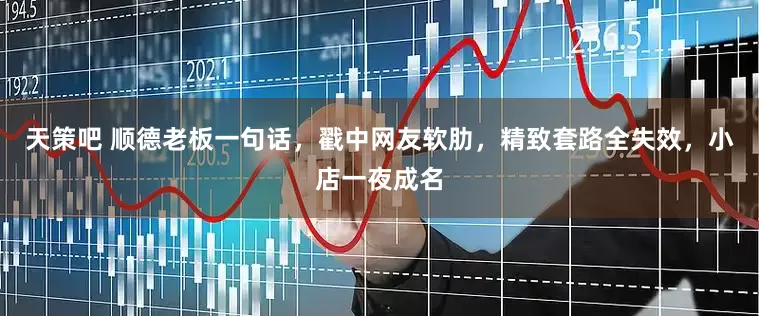 天策吧 顺德老板一句话，戳中网友软肋，精致套路全失效，小店一夜成名