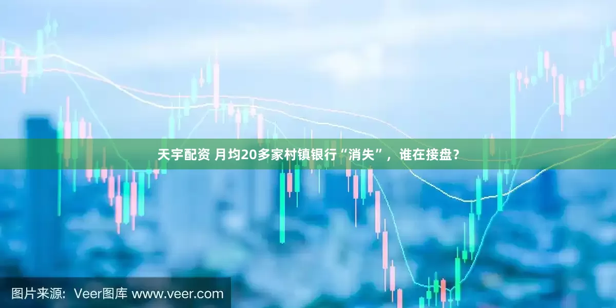 天宇配资 月均20多家村镇银行“消失”，谁在接盘？