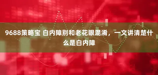 9688策略宝 白内障别和老花眼混淆，一文讲清楚什么是白内障